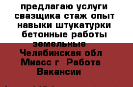 предлагаю услуги свазщика,стаж,опыт.навыки штукатурки,бетонные работы,земельные  - Челябинская обл., Миасс г. Работа » Вакансии   